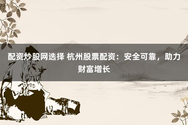 配资炒股网选择 杭州股票配资：安全可靠，助力财富增长