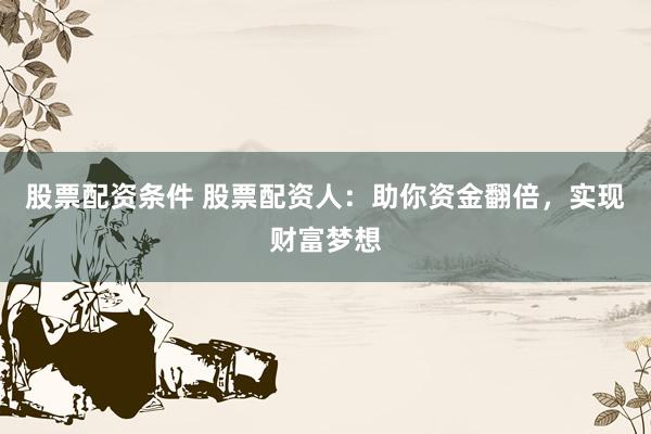股票配资条件 股票配资人：助你资金翻倍，实现财富梦想