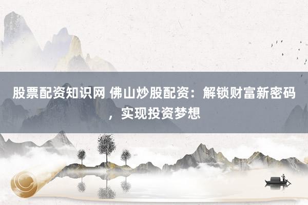 股票配资知识网 佛山炒股配资：解锁财富新密码，实现投资梦想
