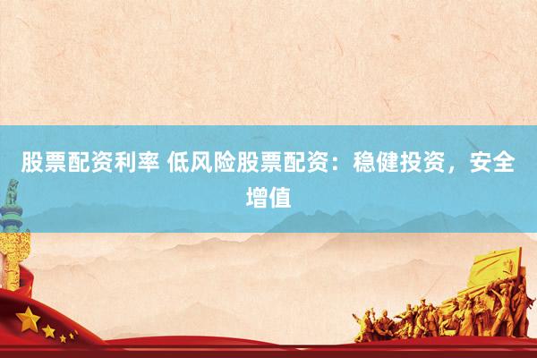 股票配资利率 低风险股票配资：稳健投资，安全增值